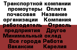 Транспортной компании промоутеры. Оплата почасовая › Название организации ­ Компания-работодатель › Отрасль предприятия ­ Другое › Минимальный оклад ­ 1 - Все города Работа » Вакансии   . Карелия респ.,Костомукша г.